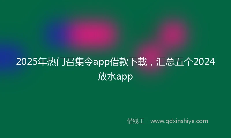 2025年热门召集令app借款下载，汇总五个2024放水app