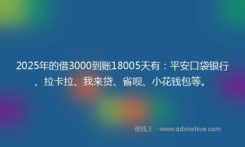 2025年的借3000到账18005天有：平安口袋银行、拉卡拉、我来贷、省呗、小花钱包等。