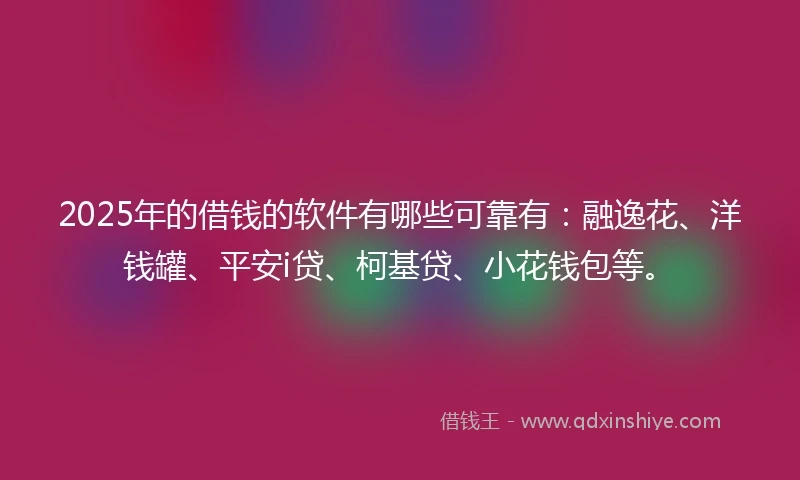 2025年的借钱的软件有哪些可靠有：融逸花、洋钱罐、平安i贷、柯基贷、小花钱包等。