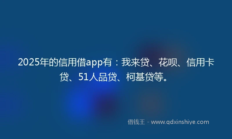 2025年的信用借app有：我来贷、花呗、信用卡贷、51人品贷、柯基贷等。