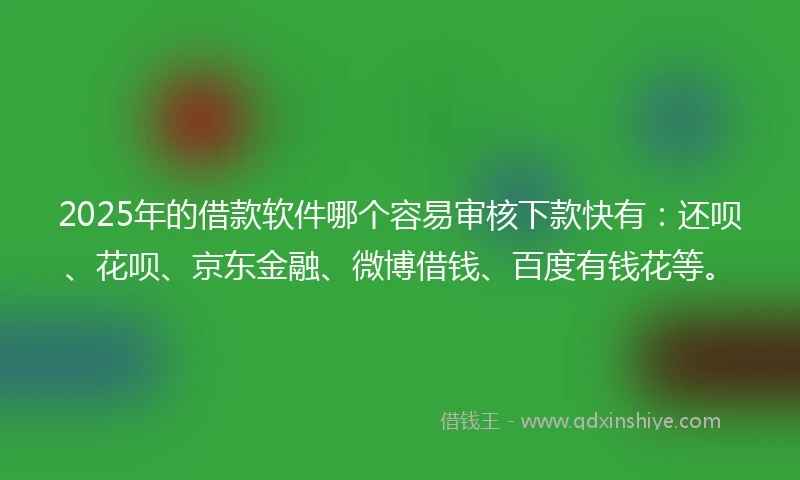 2025年的借款软件哪个容易审核下款快有：还呗、花呗、京东金融、微博借钱、百度有钱花等。