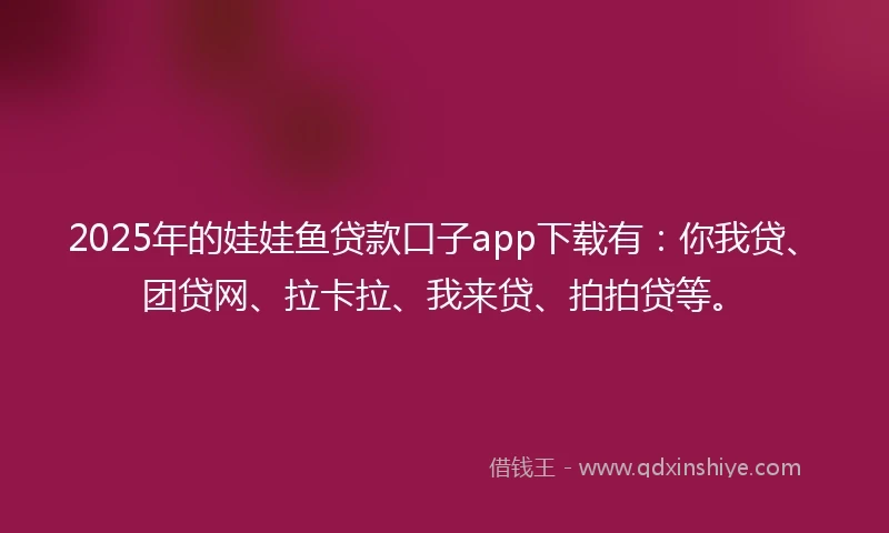 2025年的娃娃鱼贷款口子app下载有:你我贷、团贷网、拉卡拉、我来贷、拍拍贷等。