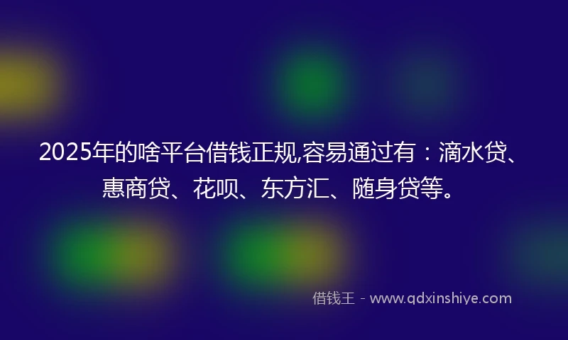 2025年的啥平台借钱正规,容易通过有：滴水贷、惠商贷、花呗、东方汇、随身贷等。