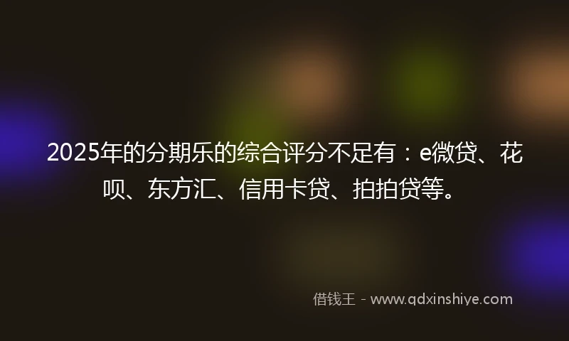 2025年的分期乐的综合评分不足有：e微贷、花呗、东方汇、信用卡贷、拍拍贷等。