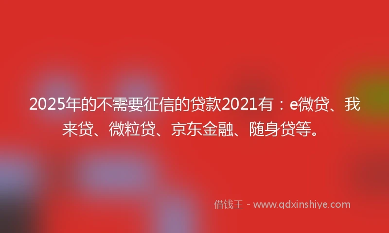 2025年的不需要征信的贷款2021有：e微贷、我来贷、微粒贷、京东金融、随身贷等。