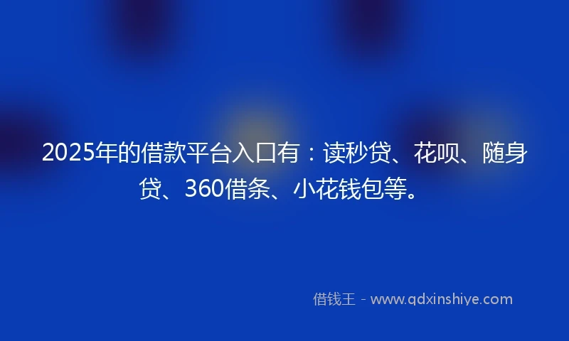 2025年的借款平台入口有：读秒贷、花呗、随身贷、360借条、小花钱包等。