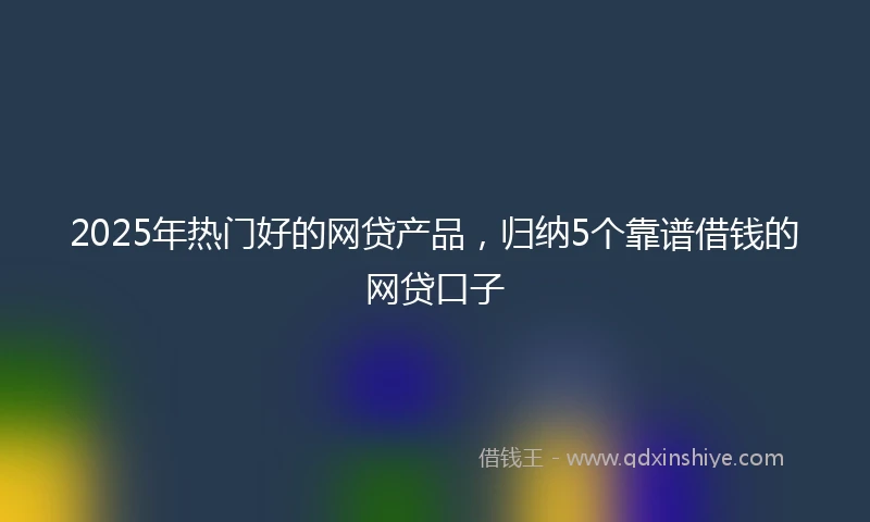 2025年热门好的网贷产品，归纳5个靠谱借钱的网贷口子