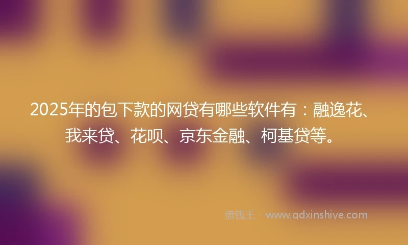2025年的包下款的网贷有哪些软件有：融逸花、我来贷、花呗、京东金融、柯基贷等。