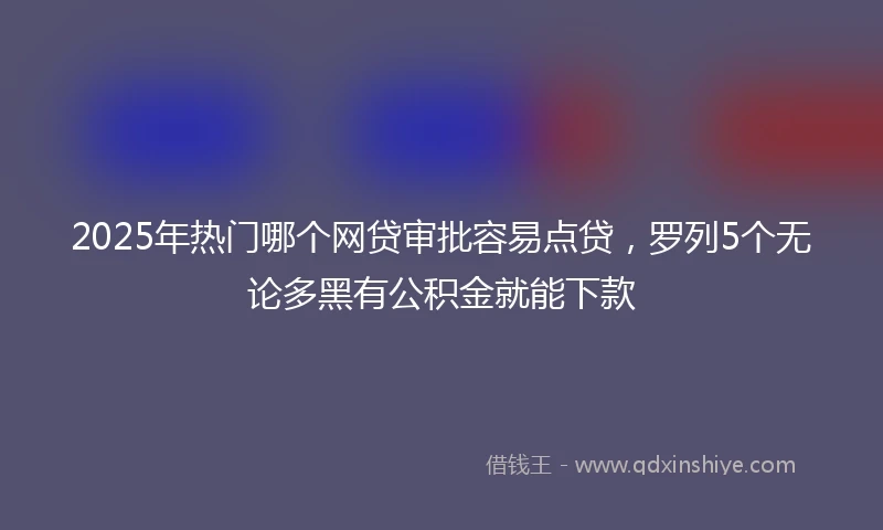 2025年热门哪个网贷审批容易点贷，罗列5个无论多黑有公积金就能下款