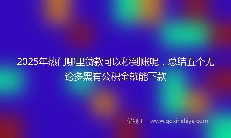 2025年热门哪里贷款可以秒到账呢，总结五个无论多黑有公积金就能下款