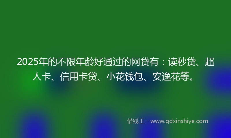 2025年的不限年龄好通过的网贷有：读秒贷、超人卡、信用卡贷、小花钱包、安逸花等。
