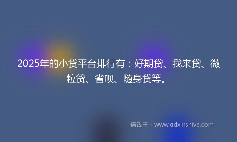 2025年的小贷平台排行有：好期贷、我来贷、微粒贷、省呗、随身贷等。