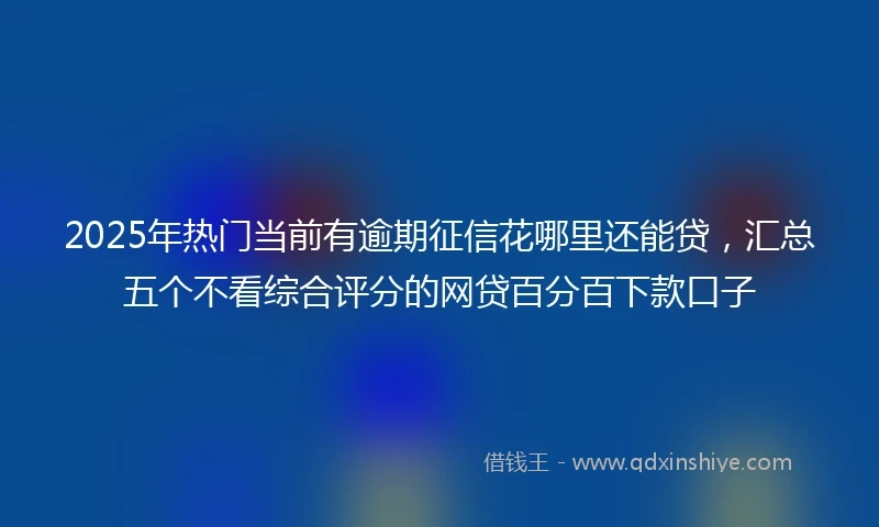 2025年热门当前有逾期征信花哪里还能贷，汇总五个不看综合评分的网贷百分百下款口子