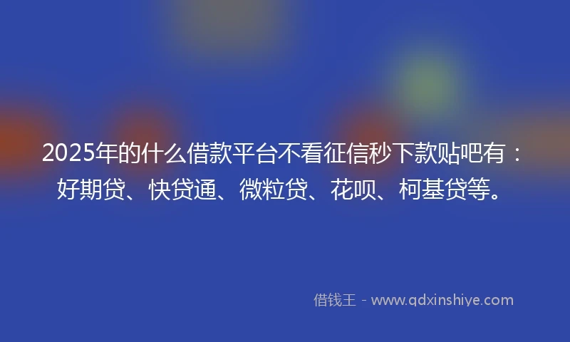 2025年的什么借款平台不看征信秒下款贴吧有：好期贷、快贷通、微粒贷、花呗、柯基贷等。