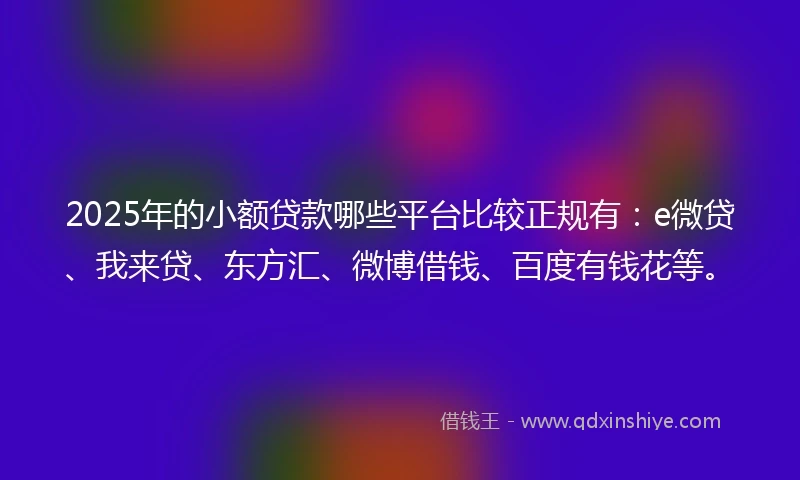 2025年的小额贷款哪些平台比较正规有：e微贷、我来贷、东方汇、微博借钱、百度有钱花等。