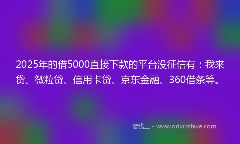 2025年的借5000直接下款的平台没征信有：我来贷、微粒贷、信用卡贷、京东金融、360借条等。