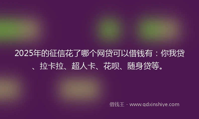2025年的征信花了哪个网贷可以借钱有：你我贷、拉卡拉、超人卡、花呗、随身贷等。