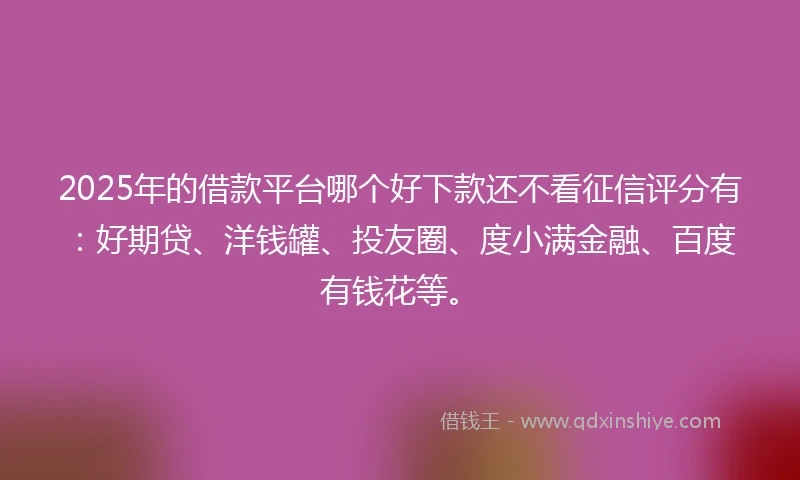 2025年的借款平台哪个好下款还不看征信评分有：好期贷、洋钱罐、投友圈、度小满金融、百度有钱花等。