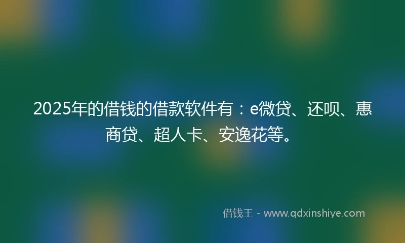 2025年的借钱的借款软件有：e微贷、还呗、惠商贷、超人卡、安逸花等。