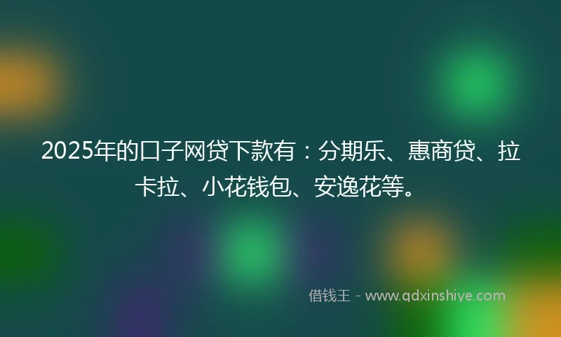 2025年的口子网贷下款有：分期乐、惠商贷、拉卡拉、小花钱包、安逸花等。