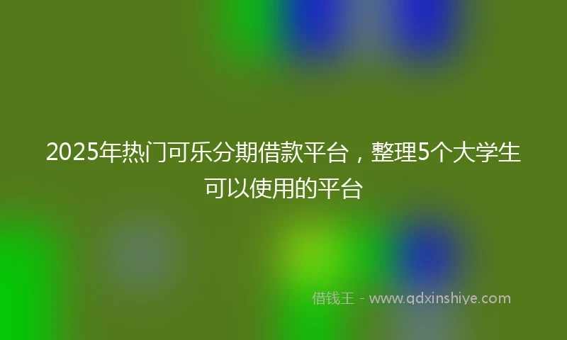 2025年热门可乐分期借款平台，整理5个大学生可以使用的平台