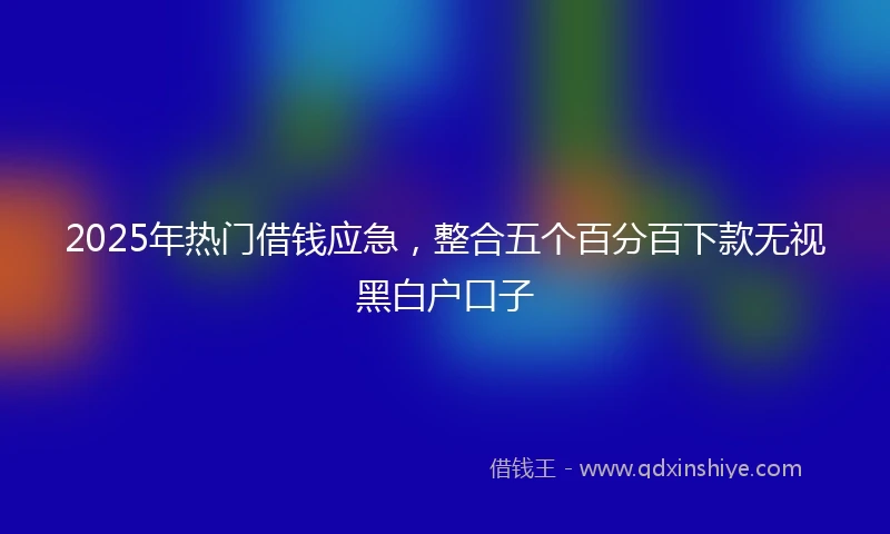 2025年热门借钱应急，整合五个百分百下款无视黑白户口子