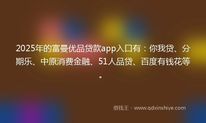 2025年的富曼优品贷款app入口有：你我贷、分期乐、中原消费金融、51人品贷、百度有钱花等。