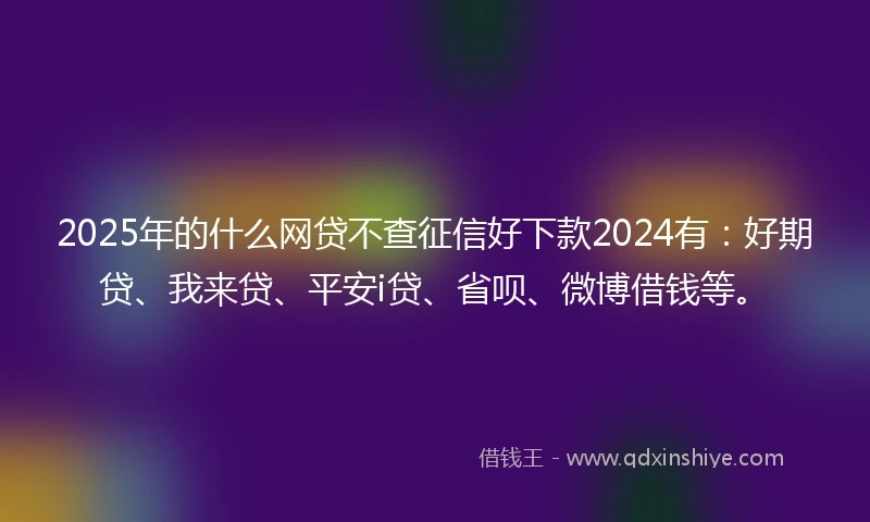 2025年的什么网贷不查征信好下款2024有：好期贷、我来贷、平安i贷、省呗、微博借钱等。