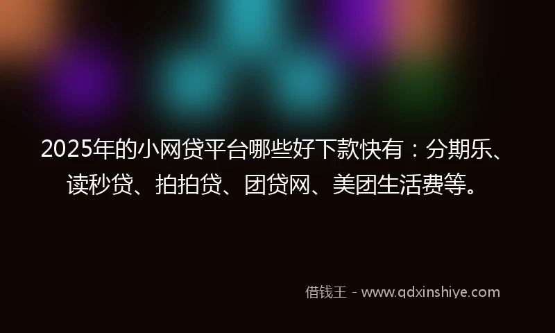 2025年的小网贷平台哪些好下款快有：分期乐、读秒贷、拍拍贷、团贷网、美团生活费等。