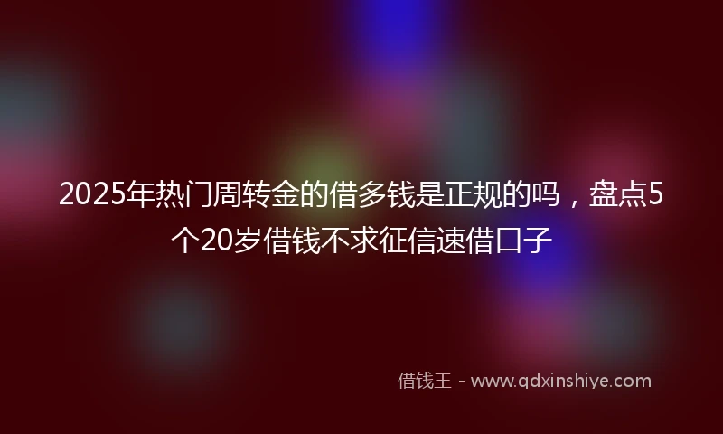 2025年热门周转金的借多钱是正规的吗，盘点5个20岁借钱不求征信速借口子