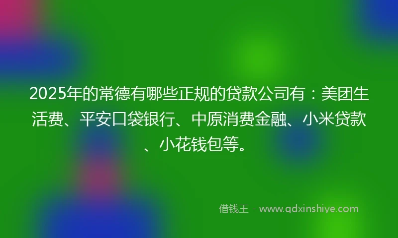 2025年的常德有哪些正规的贷款公司有：美团生活费、平安口袋银行、中原消费金融、小米贷款、小花钱包等。