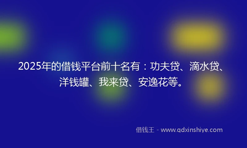 2025年的借钱平台前十名有：功夫贷、滴水贷、洋钱罐、我来贷、安逸花等。