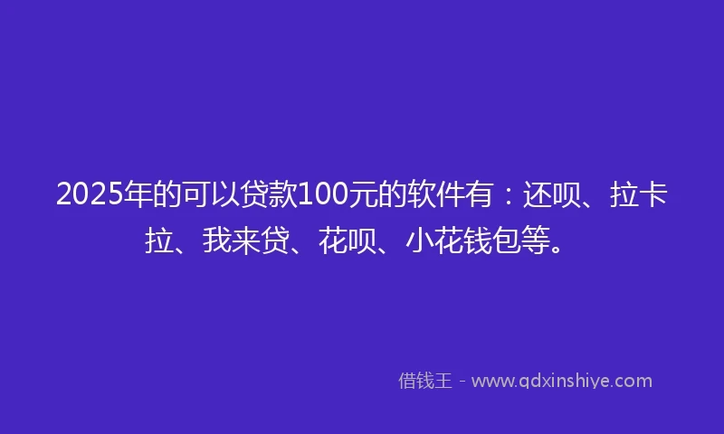 2025年的可以贷款100元的软件有：还呗、拉卡拉、我来贷、花呗、小花钱包等。