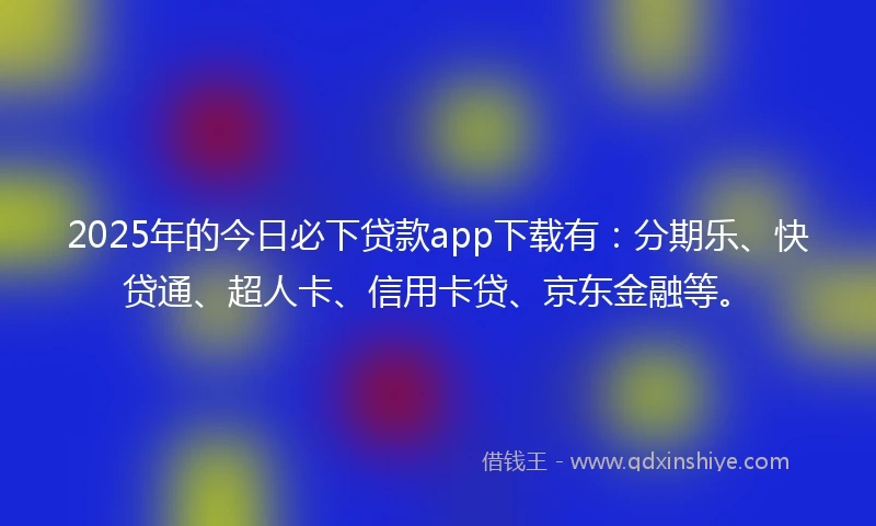 2025年的今日必下贷款app下载有：分期乐、快贷通、超人卡、信用卡贷、京东金融等。