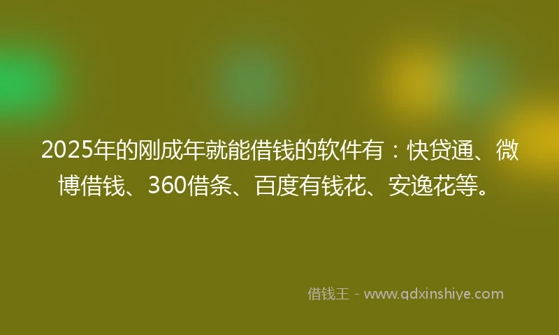 2025年的刚成年就能借钱的软件有：快贷通、微博借钱、360借条、百度有钱花、安逸花等。