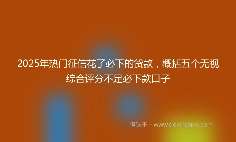 2025年热门征信花了必下的贷款，概括五个无视综合评分不足必下款口子