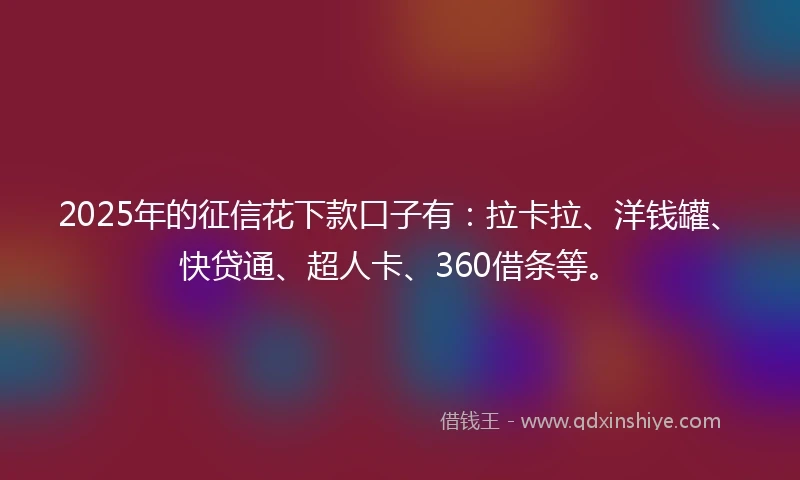 2025年的征信花下款口子有：拉卡拉、洋钱罐、快贷通、超人卡、360借条等。