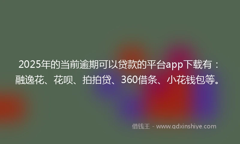 2025年的当前逾期可以贷款的平台app下载有：融逸花、花呗、拍拍贷、360借条、小花钱包等。