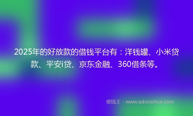 2025年的好放款的借钱平台有：洋钱罐、小米贷款、平安i贷、京东金融、360借条等。