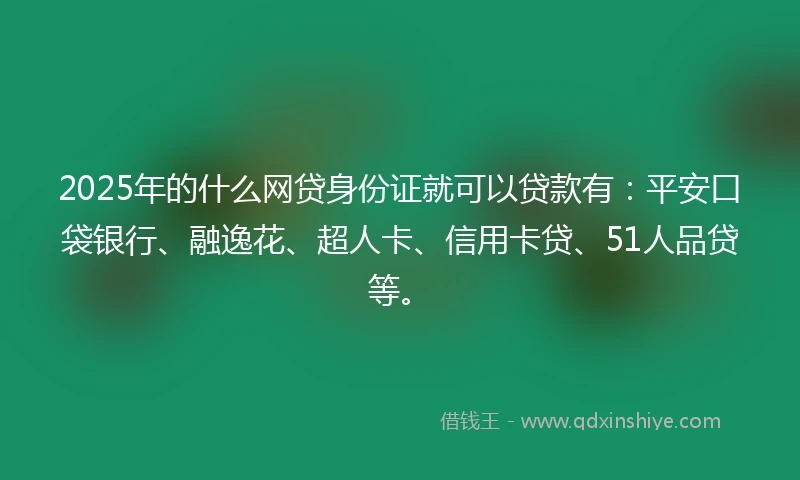 2025年的什么网贷身份证就可以贷款有：平安口袋银行、融逸花、超人卡、信用卡贷、51人品贷等。