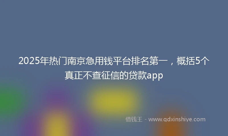 2025年热门南京急用钱平台排名第一，概括5个真正不查征信的贷款app