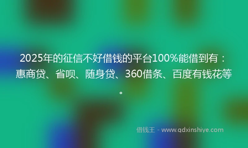 2025年的征信不好借钱的平台100%能借到有：惠商贷、省呗、随身贷、360借条、百度有钱花等。