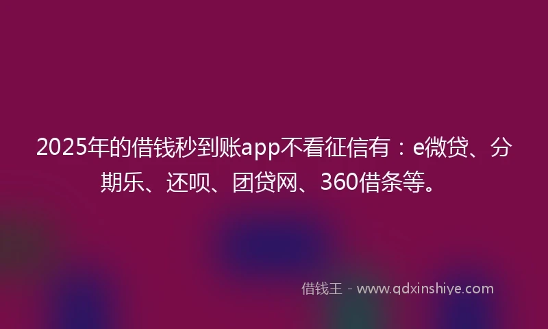 2025年的借钱秒到账app不看征信有：e微贷、分期乐、还呗、团贷网、360借条等。
