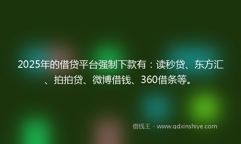 2025年的借贷平台强制下款有：读秒贷、东方汇、拍拍贷、微博借钱、360借条等。