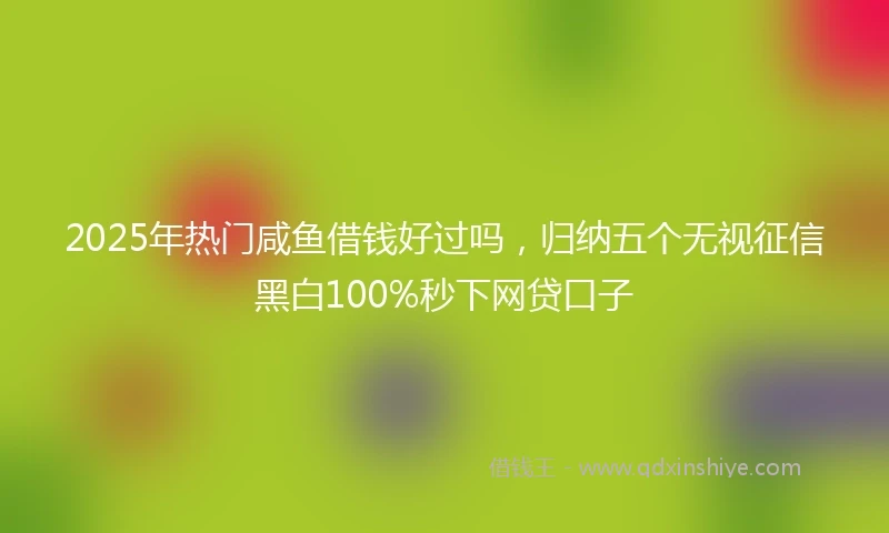 2025年热门咸鱼借钱好过吗，归纳五个无视征信黑白100%秒下网贷口子