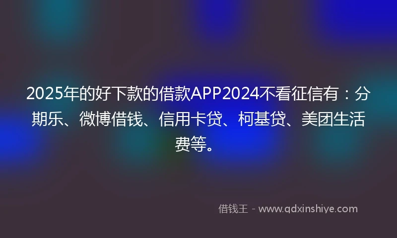 2025年的好下款的借款APP2024不看征信有：分期乐、微博借钱、信用卡贷、柯基贷、美团生活费等。