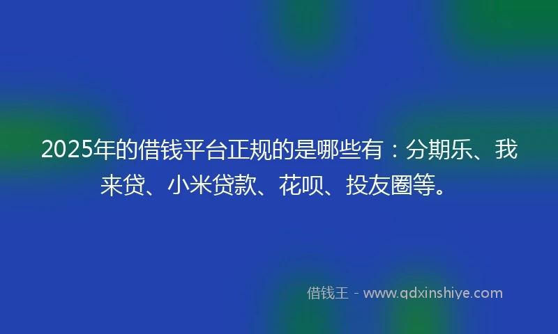2025年的借钱平台正规的是哪些有：分期乐、我来贷、小米贷款、花呗、投友圈等。