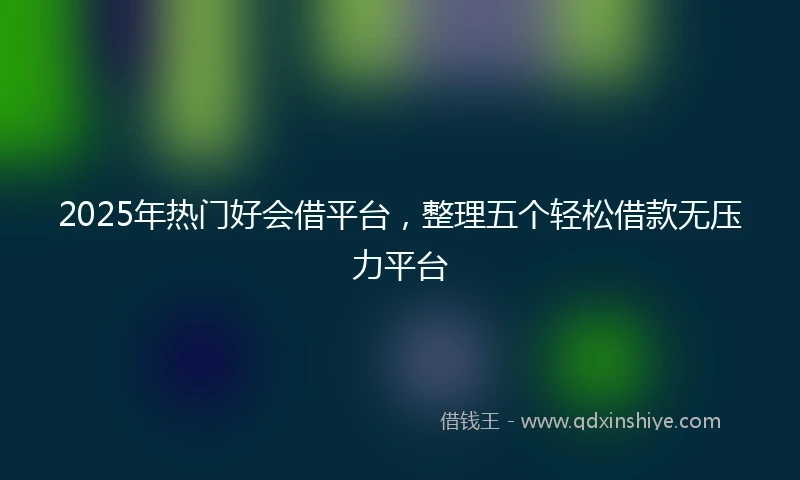 2025年热门好会借平台，整理五个轻松借款无压力平台