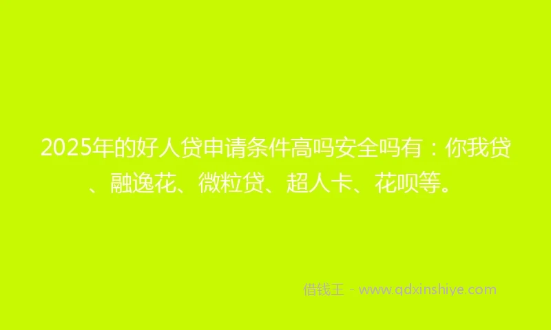 2025年的好人贷申请条件高吗安全吗有：你我贷、融逸花、微粒贷、超人卡、花呗等。