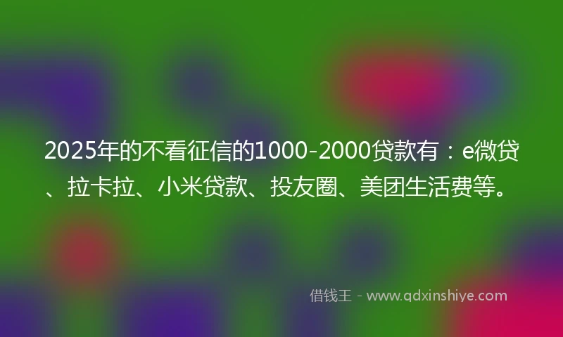 2025年的不看征信的1000-2000贷款有：e微贷、拉卡拉、小米贷款、投友圈、美团生活费等。